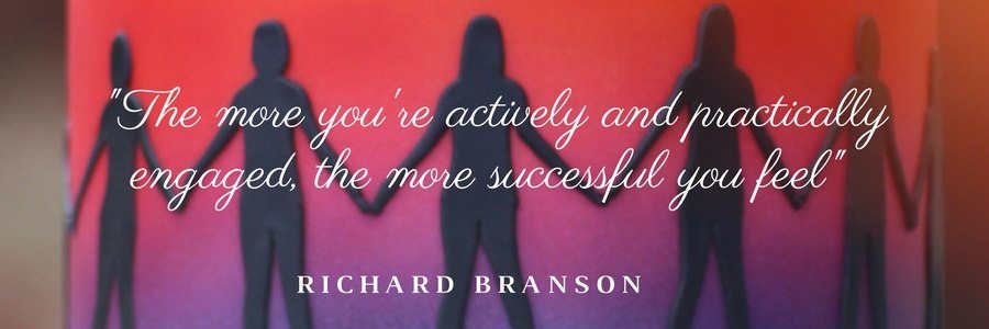 "The more you're actively and practically engaged, the more successful you feel" Richard Branson